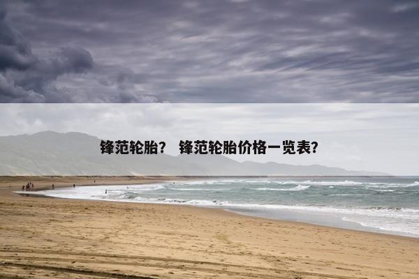 锋范轮胎？ 锋范轮胎价格一览表？