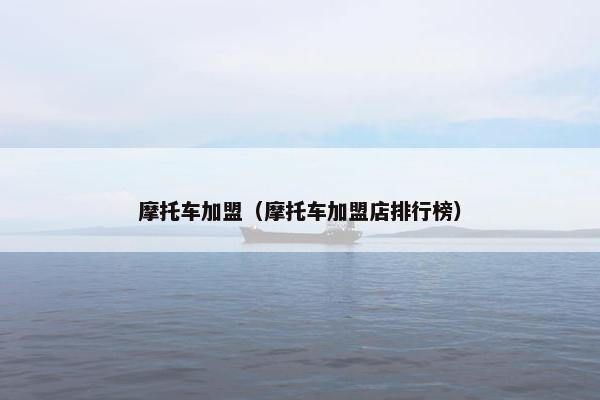 摩托车加盟（摩托车加盟店排行榜）
