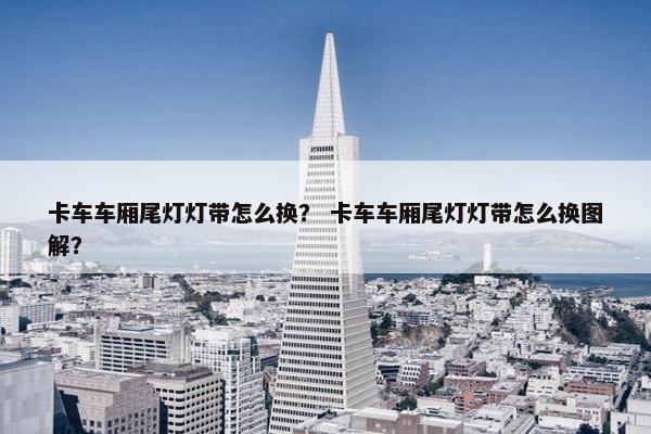 卡车车厢尾灯灯带怎么换？ 卡车车厢尾灯灯带怎么换图解？