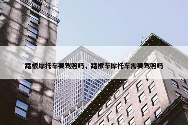 踏板摩托车要驾照吗，踏板车摩托车需要驾照吗