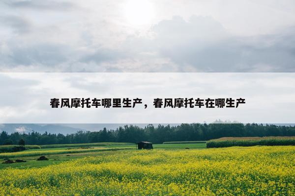春风摩托车哪里生产，春风摩托车在哪生产