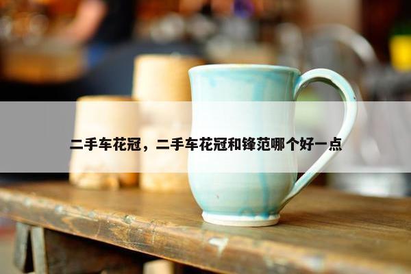 二手车花冠，二手车花冠和锋范哪个好一点