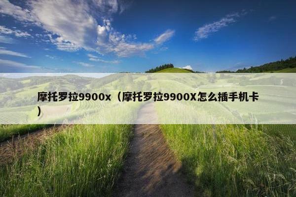 摩托罗拉9900x（摩托罗拉9900X怎么插手机卡）