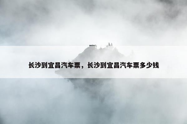 长沙到宜昌汽车票，长沙到宜昌汽车票多少钱