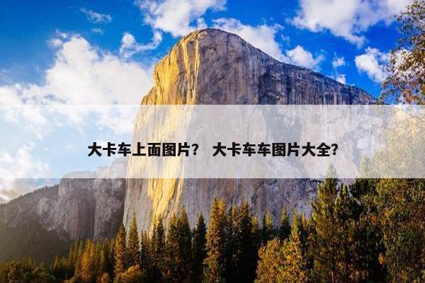大卡车上面图片？ 大卡车车图片大全？