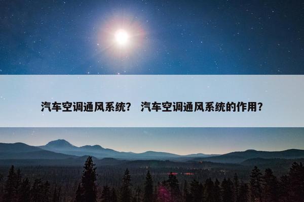 汽车空调通风系统？ 汽车空调通风系统的作用？