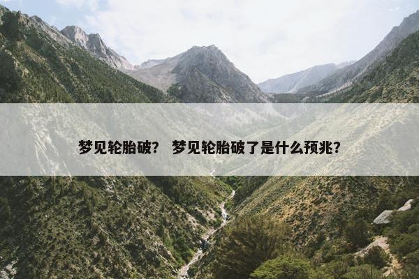 梦见轮胎破？ 梦见轮胎破了是什么预兆？