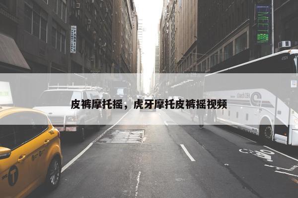 皮裤摩托摇，虎牙摩托皮裤摇视频