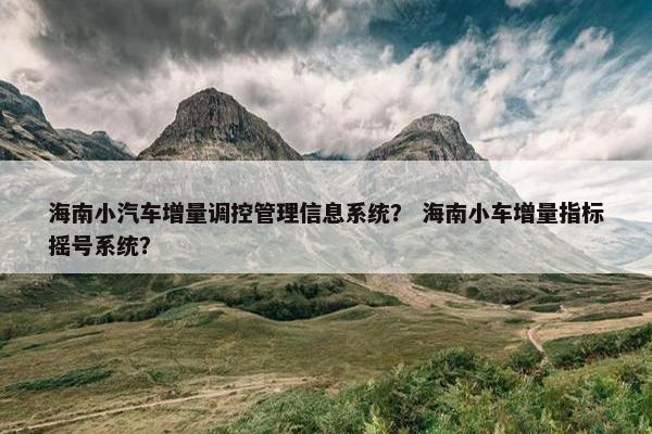 海南小汽车增量调控管理信息系统？ 海南小车增量指标摇号系统？