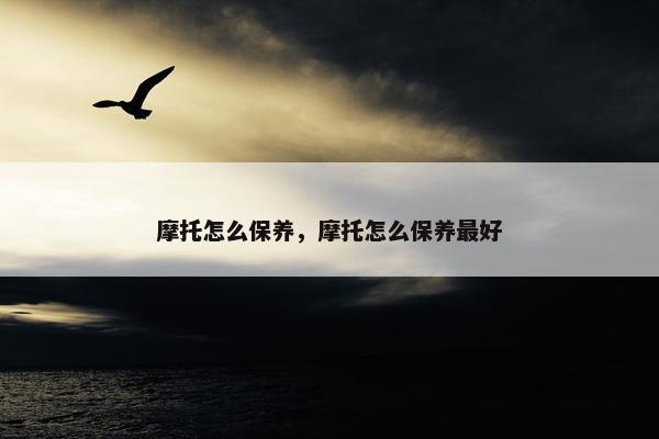 摩托怎么保养，摩托怎么保养最好