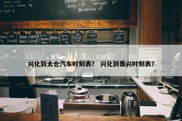 兴化到太仓汽车时刻表？ 兴化到泰兴时刻表？