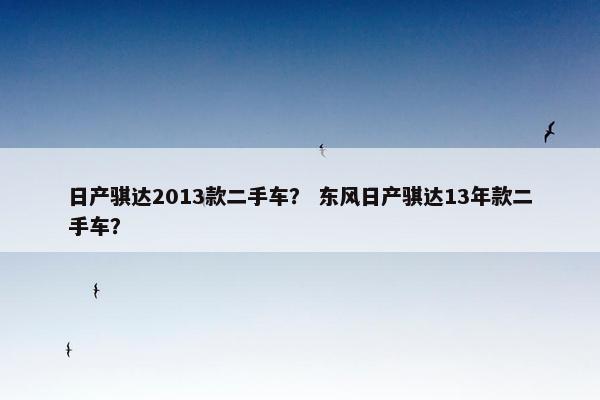 日产骐达2013款二手车？ 东风日产骐达13年款二手车？