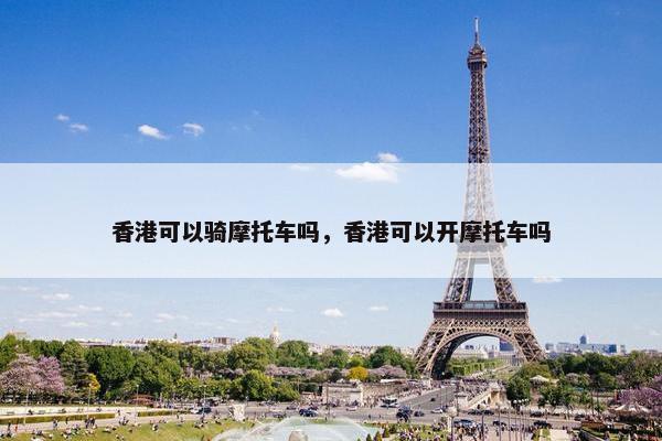 香港可以骑摩托车吗，香港可以开摩托车吗