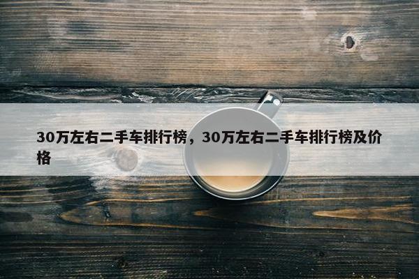 30万左右二手车排行榜，30万左右二手车排行榜及价格