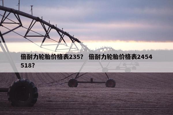 倍耐力轮胎价格表235？ 倍耐力轮胎价格表2454518？