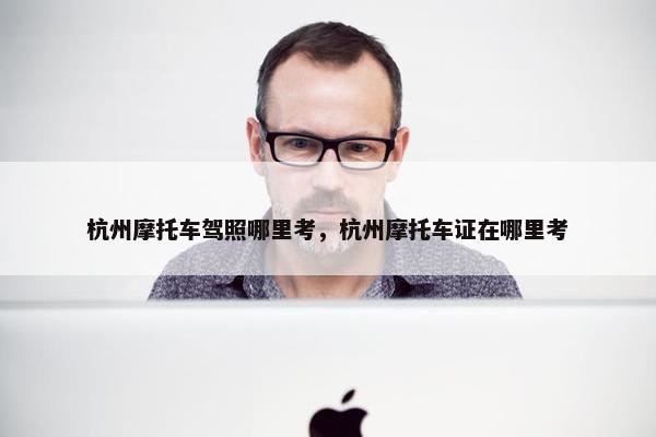杭州摩托车驾照哪里考，杭州摩托车证在哪里考