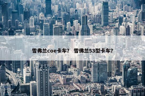 雪弗兰coe卡车？ 雪佛兰53型卡车？
