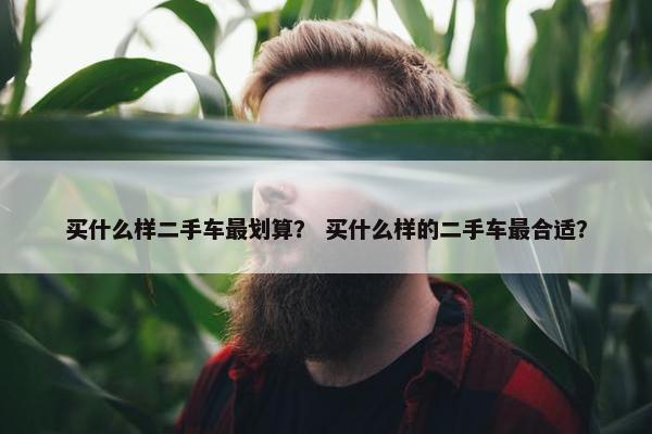 买什么样二手车最划算？ 买什么样的二手车最合适？
