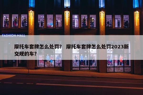 摩托车套牌怎么处罚？ 摩托车套牌怎么处罚2023新交规的车？