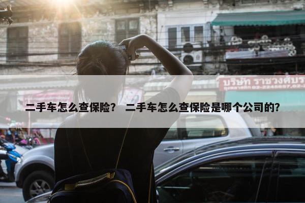 二手车怎么查保险？ 二手车怎么查保险是哪个公司的？