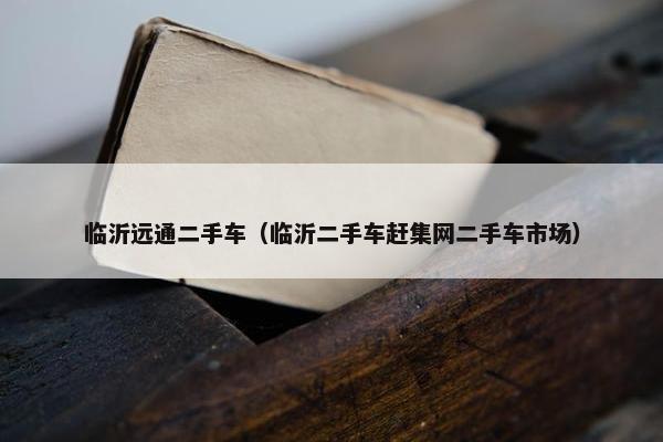 临沂远通二手车（临沂二手车赶集网二手车市场）