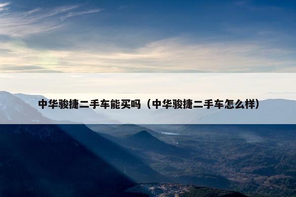 中华骏捷二手车能买吗（中华骏捷二手车怎么样）