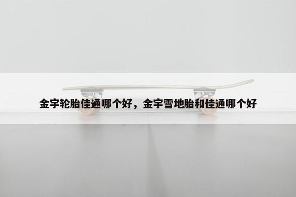 金宇轮胎佳通哪个好，金宇雪地胎和佳通哪个好