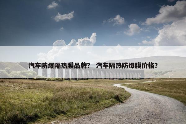 汽车防爆隔热膜品牌？ 汽车隔热防爆膜价格？