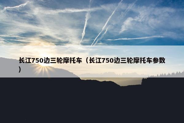 长江750边三轮摩托车（长江750边三轮摩托车参数）