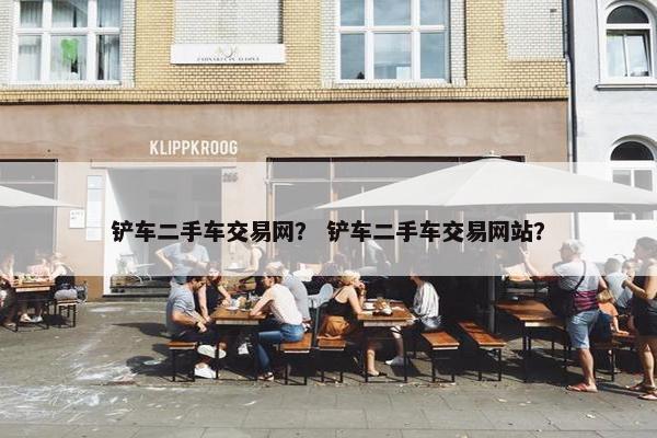 铲车二手车交易网？ 铲车二手车交易网站？