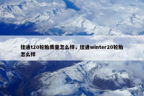 佳通t20轮胎质量怎么样，佳通winter20轮胎怎么样