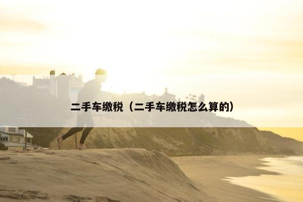 二手车缴税（二手车缴税怎么算的）