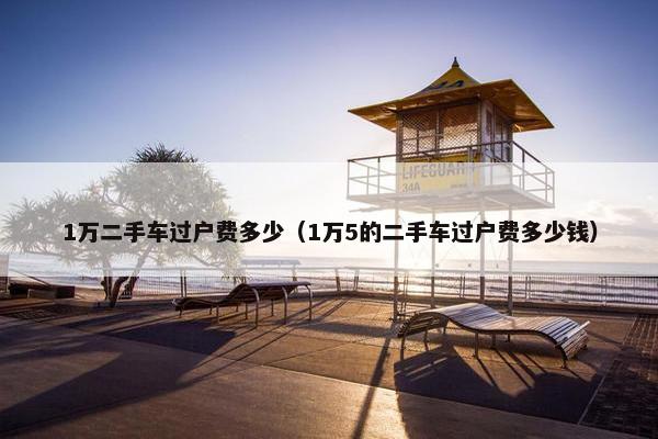 1万二手车过户费多少（1万5的二手车过户费多少钱）