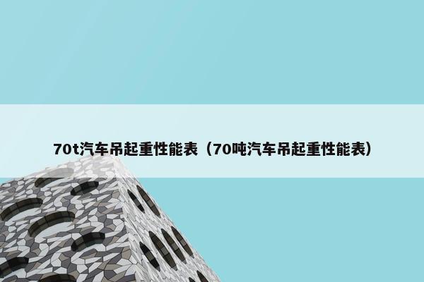 70t汽车吊起重性能表（70吨汽车吊起重性能表）