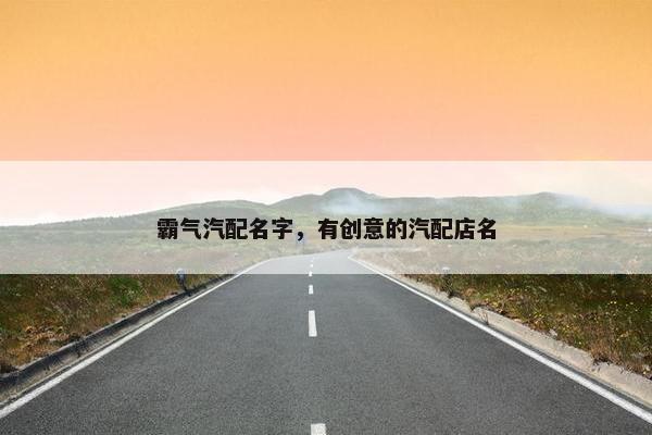 霸气汽配名字，有创意的汽配店名