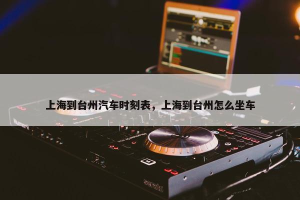 上海到台州汽车时刻表，上海到台州怎么坐车