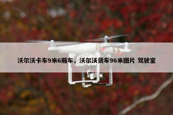 沃尔沃卡车9米6厢车，沃尔沃货车96米图片 驾驶室