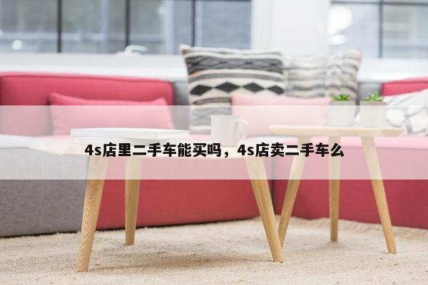 4s店里二手车能买吗，4s店卖二手车么