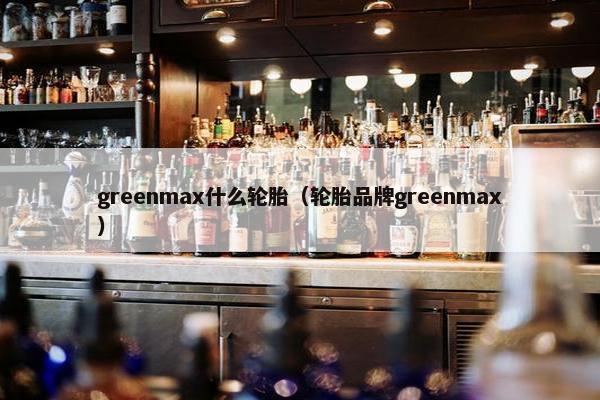 greenmax什么轮胎（轮胎品牌greenmax）