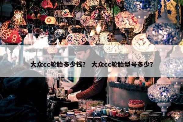 大众cc轮胎多少钱？ 大众cc轮胎型号多少？