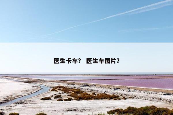 医生卡车？ 医生车图片？