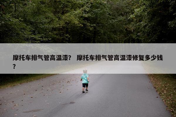 摩托车排气管高温漆？ 摩托车排气管高温漆修复多少钱？