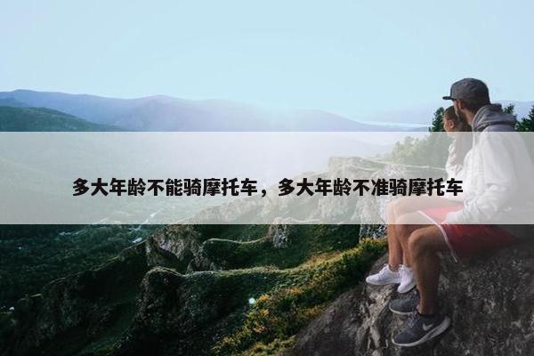 多大年龄不能骑摩托车，多大年龄不准骑摩托车
