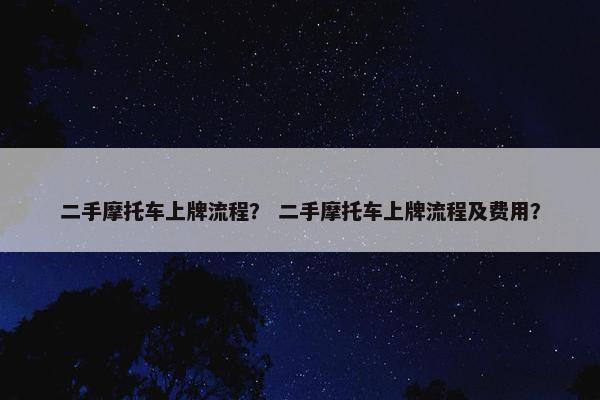 二手摩托车上牌流程？ 二手摩托车上牌流程及费用？