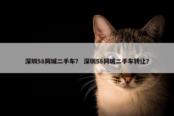 深圳58同城二手车？ 深圳58同城二手车转让？