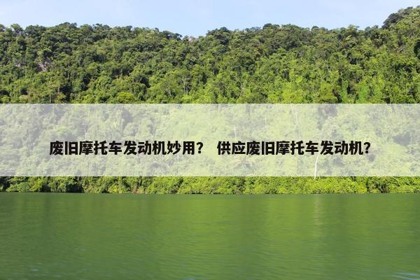 废旧摩托车发动机妙用？ 供应废旧摩托车发动机？