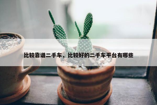 比较靠谱二手车，比较好的二手车平台有哪些