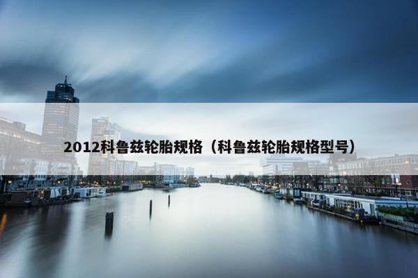 2012科鲁兹轮胎规格（科鲁兹轮胎规格型号）