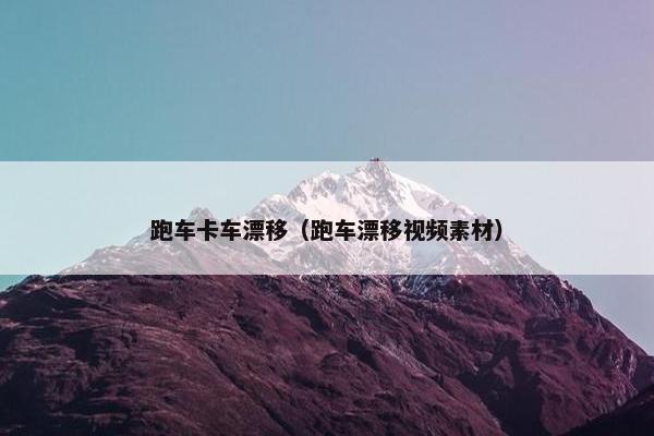 跑车卡车漂移（跑车漂移视频素材）