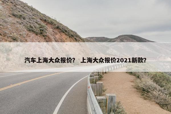汽车上海大众报价？ 上海大众报价2021新款？